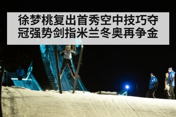 徐梦桃复出首秀空中技巧夺冠强势剑指米兰冬奥再争金