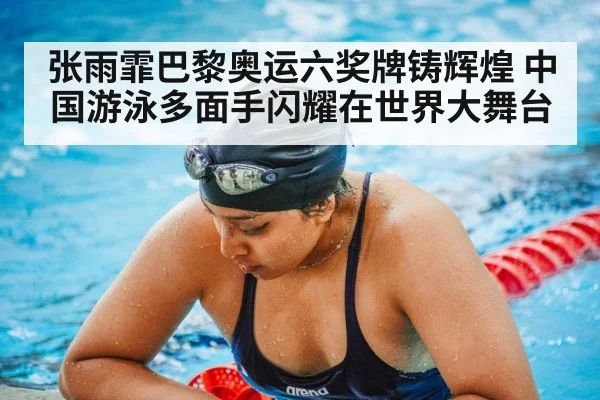 张雨霏巴黎奥运六奖牌铸辉煌 中国游泳多面手闪耀在世界大舞台