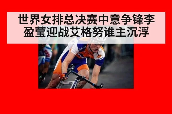世界女排总决赛中意争锋李盈莹迎战艾格努谁主沉浮