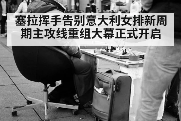 塞拉挥手告别意大利女排新周期主攻线重组大幕正式开启