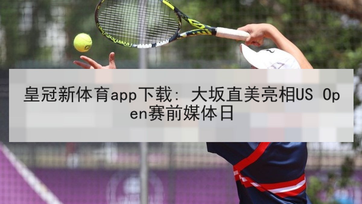 皇冠新体育app下载: 大坂直美亮相US Open赛前媒体日