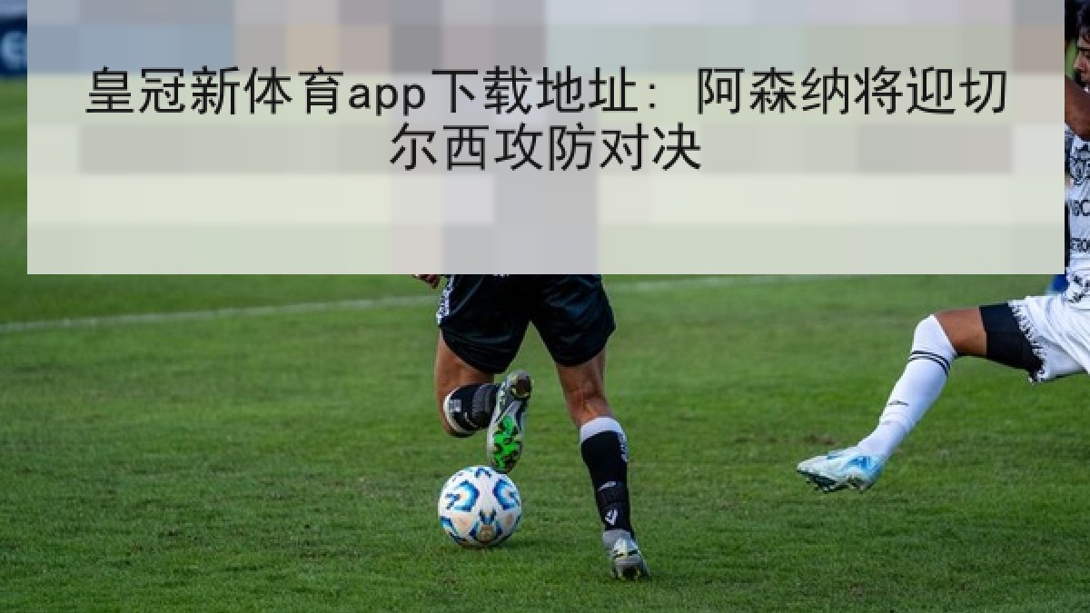 皇冠新体育app下载地址: 阿森纳将迎切尔西攻防对决 皇冠新体育app下载地址: 阿森纳将迎切尔西攻防对决