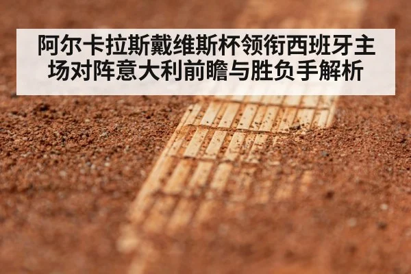 阿尔卡拉斯戴维斯杯领衔西班牙主场对阵意大利前瞻与胜负手解析