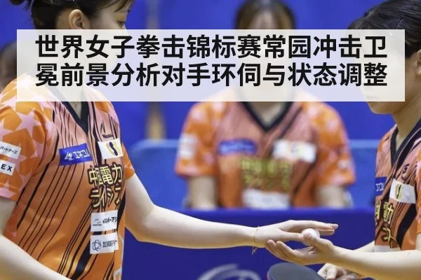 世界女子拳击锦标赛常园冲击卫冕前景分析对手环伺与状态调整