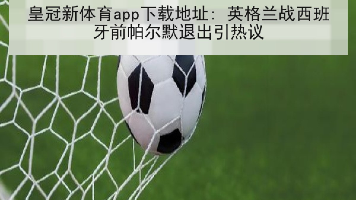 皇冠新体育app下载地址: 英格兰战西班牙前帕尔默退出引热议 皇冠新体育app下载地址: 英格兰战西班牙前帕尔默退出引热议
