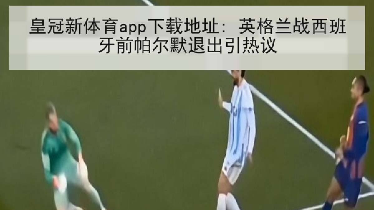 皇冠新体育app下载地址: 英格兰战西班牙前帕尔默退出引热议 皇冠新体育app下载地址: 英格兰战西班牙前帕尔默退出引热议